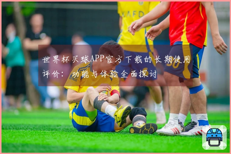 世界杯买球APP官方下载的长期使用评价：功能与体验全面探讨