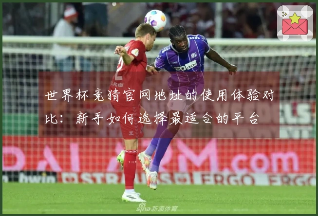 世界杯竞猜官网地址的使用体验对比：新手如何选择最适合的平台