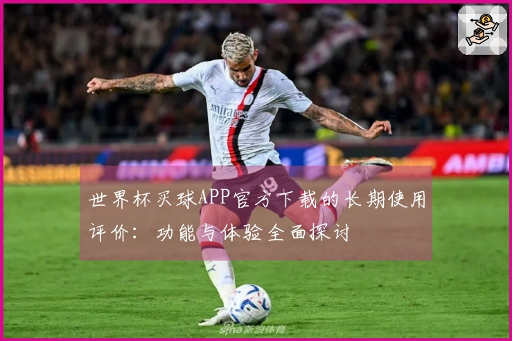 世界杯买球APP官方下载的长期使用评价：功能与体验全面探讨