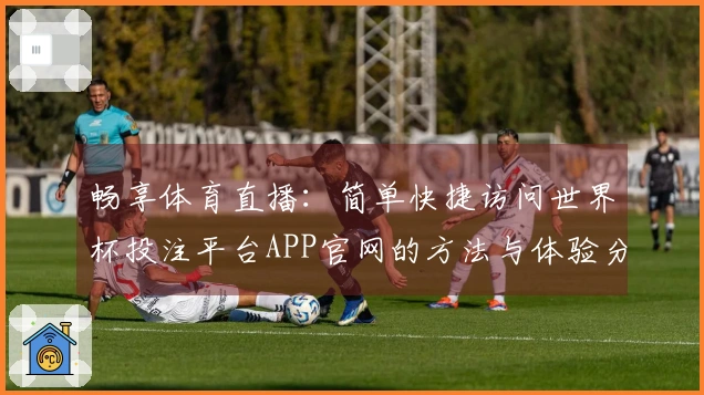 畅享体育直播:简单快捷访问世界杯投注平台APP官网的方法与体验分享
