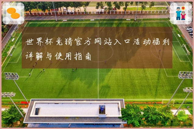 世界杯竞猜官方网站入口活动福利详解与使用指南