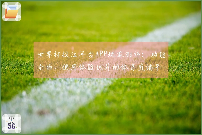 世界杯投注平台APP玩家测评:功能全面、使用体验优异的体育直播平台解析