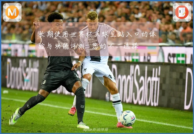 长期使用世界杯买球主站入口的体验与功能评测- 您的不二选择