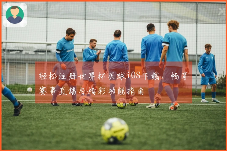 轻松注册世界杯买球iOS下载，畅享赛事直播与精彩功能指南