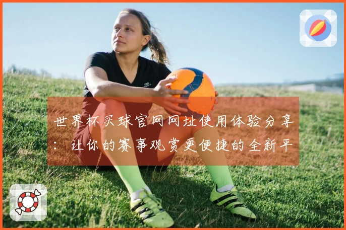 世界杯买球官网网址使用体验分享：让你的赛事观赏更便捷的全新平台