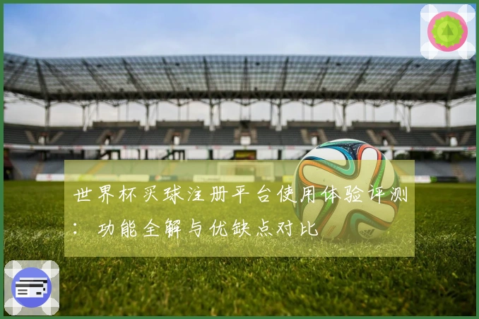 世界杯买球注册平台使用体验评测：功能全解与优缺点对比