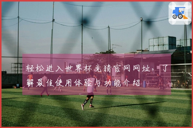 轻松进入世界杯竞猜官网网址，了解最佳使用体验与功能介绍