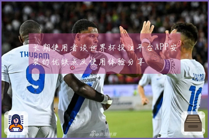 长期使用者谈世界杯投注平台APP安装的优缺点及使用体验分享