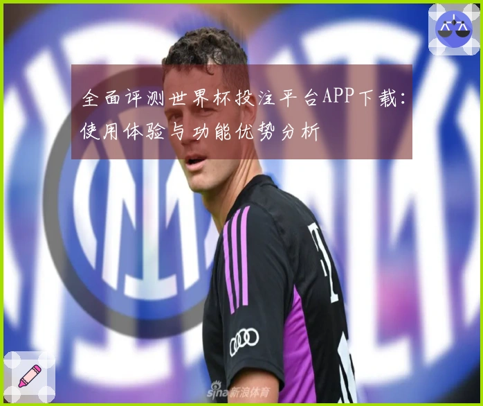全面评测世界杯投注平台APP下载：使用体验与功能优势分析