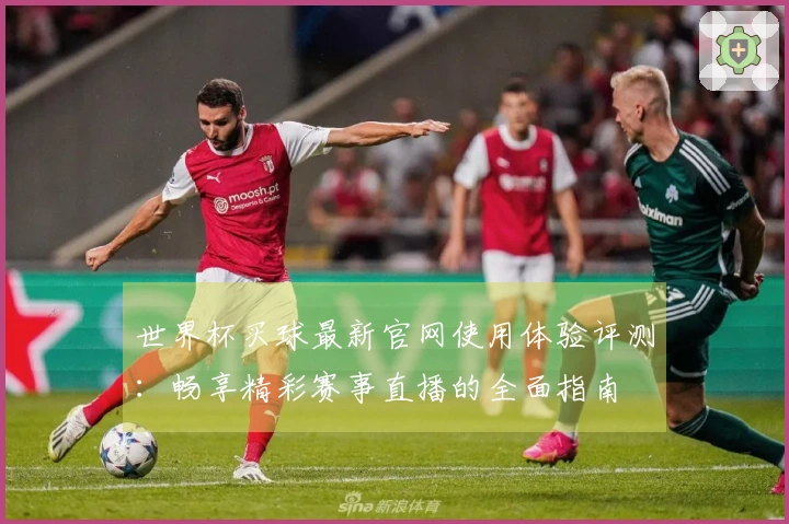 世界杯买球最新官网使用体验评测：畅享精彩赛事直播的全面指南