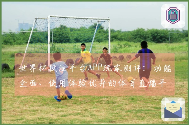 世界杯投注平台APP玩家测评：功能全面、使用体验优异的体育直播平台解析