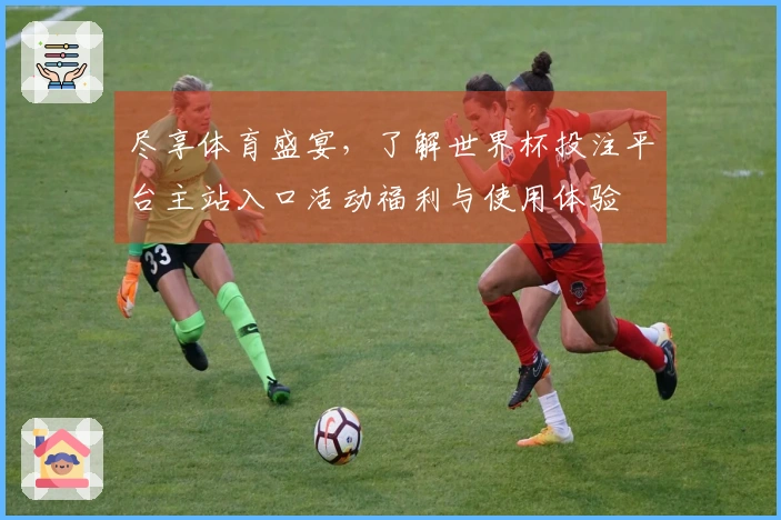 尽享体育盛宴，了解世界杯投注平台主站入口活动福利与使用体验