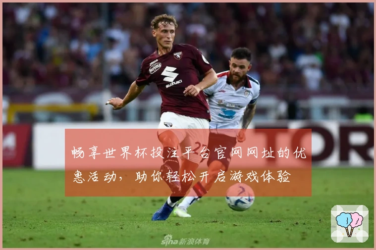 畅享世界杯投注平台官网网址的优惠活动，助你轻松开启游戏体验