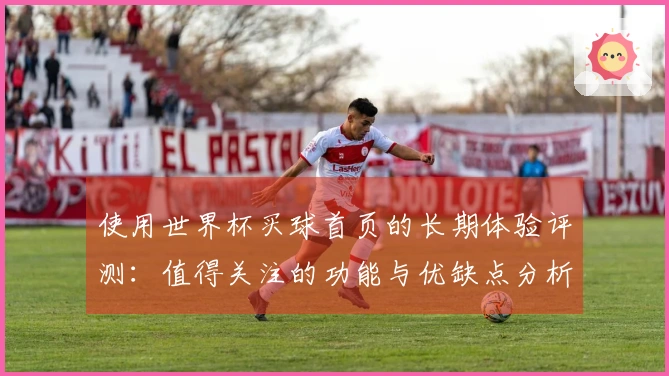 使用世界杯买球首页的长期体验评测：值得关注的功能与优缺点分析