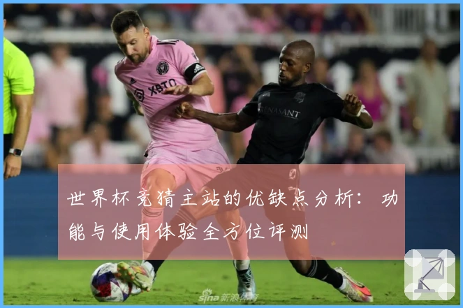 世界杯竞猜主站的优缺点分析：功能与使用体验全方位评测