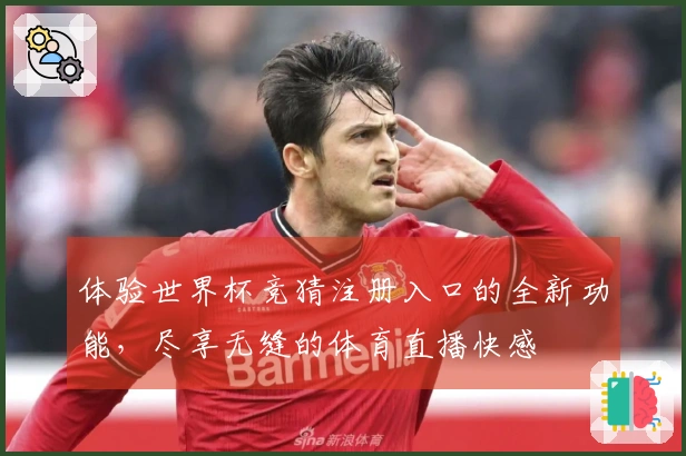 体验世界杯竞猜注册入口的全新功能，尽享无缝的体育直播快感