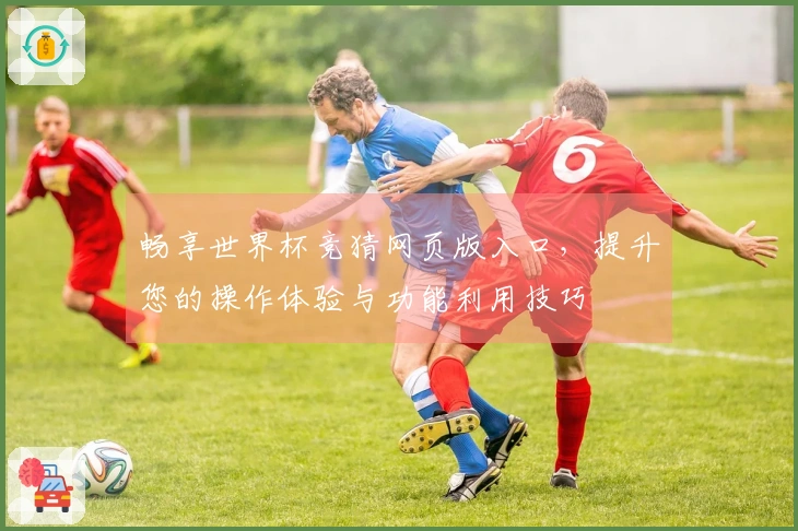 畅享世界杯竞猜网页版入口，提升您的操作体验与功能利用技巧