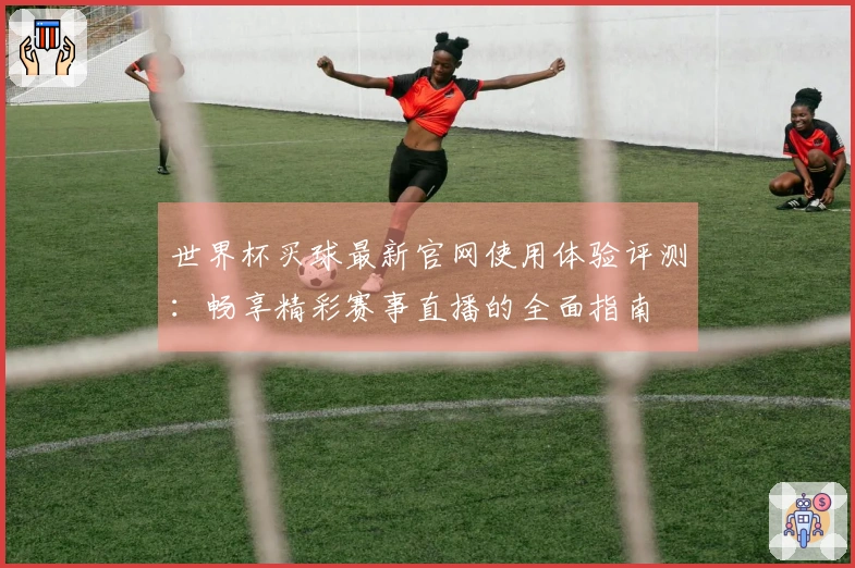 世界杯买球最新官网使用体验评测：畅享精彩赛事直播的全面指南