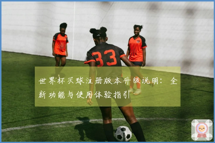 世界杯买球注册版本升级说明：全新功能与使用体验指引