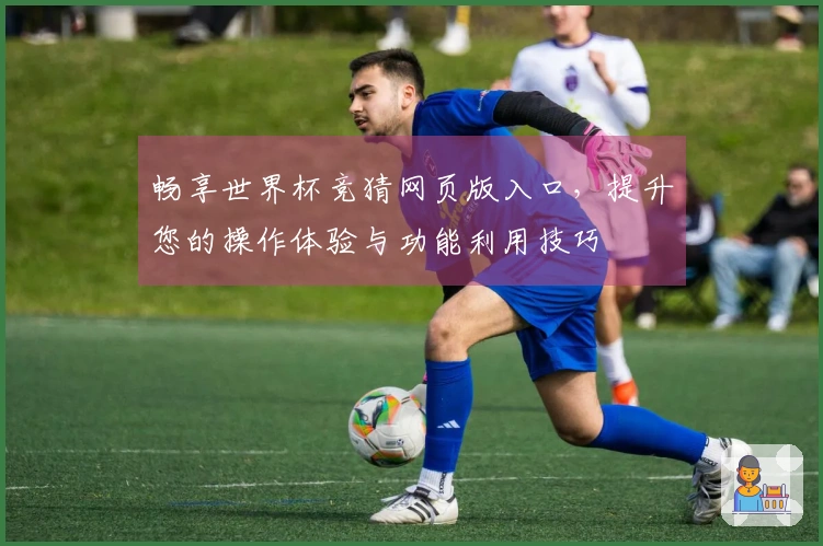 畅享世界杯竞猜网页版入口，提升您的操作体验与功能利用技巧