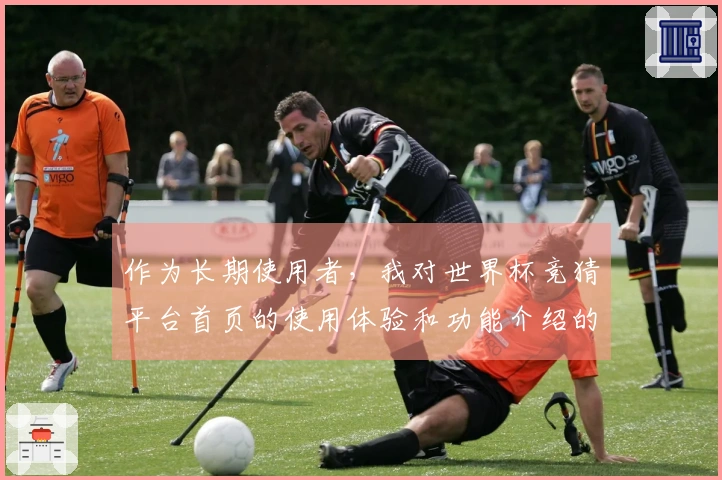作为长期使用者，我对世界杯竞猜平台首页的使用体验和功能介绍的真实感受分享