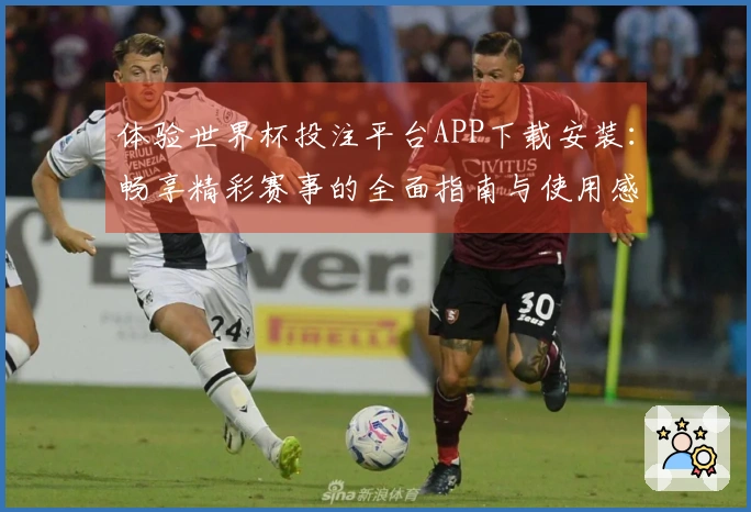 体验世界杯投注平台APP下载安装:畅享精彩赛事的全面指南与使用感受