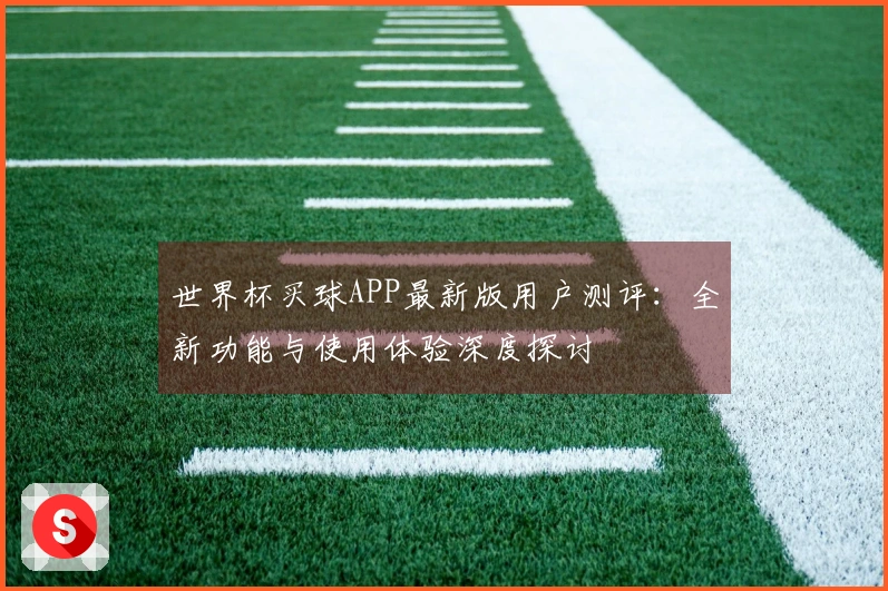 世界杯买球APP最新版用户测评:全新功能与使用体验深度探讨